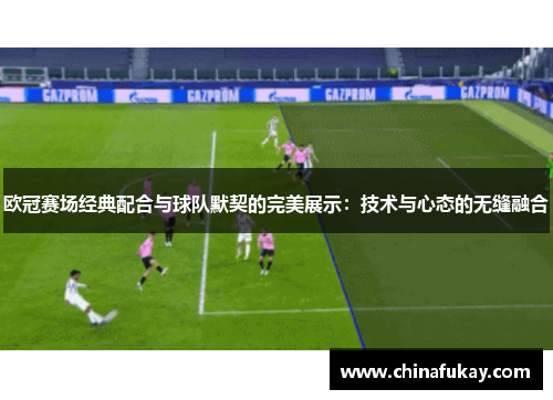 欧冠赛场经典配合与球队默契的完美展示：技术与心态的无缝融合